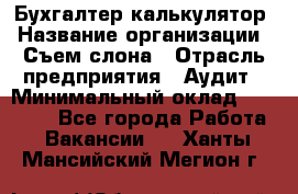 Бухгалтер-калькулятор › Название организации ­ Съем слона › Отрасль предприятия ­ Аудит › Минимальный оклад ­ 27 000 - Все города Работа » Вакансии   . Ханты-Мансийский,Мегион г.